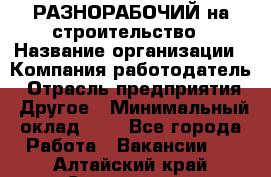 РАЗНОРАБОЧИЙ на строительство › Название организации ­ Компания-работодатель › Отрасль предприятия ­ Другое › Минимальный оклад ­ 1 - Все города Работа » Вакансии   . Алтайский край,Славгород г.